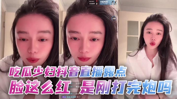 吃瓜少妇抖音直播露点 脸这么红，是刚打完炮吗