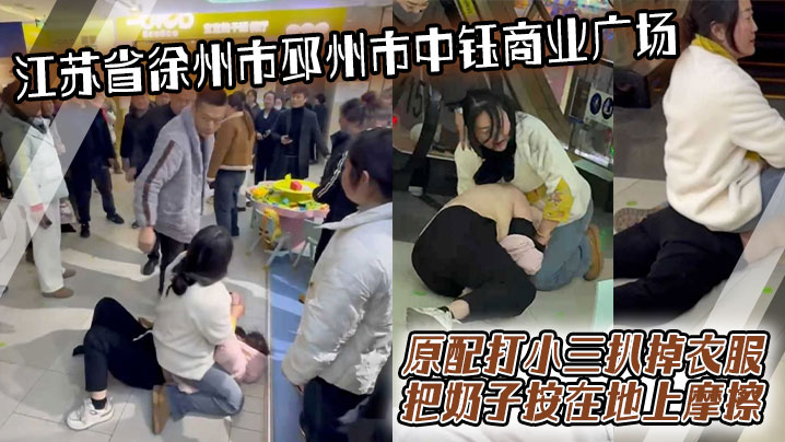 江苏省徐州市邳州市中钰商业广场 原配打小三扒掉衣服把奶子按在地上摩擦