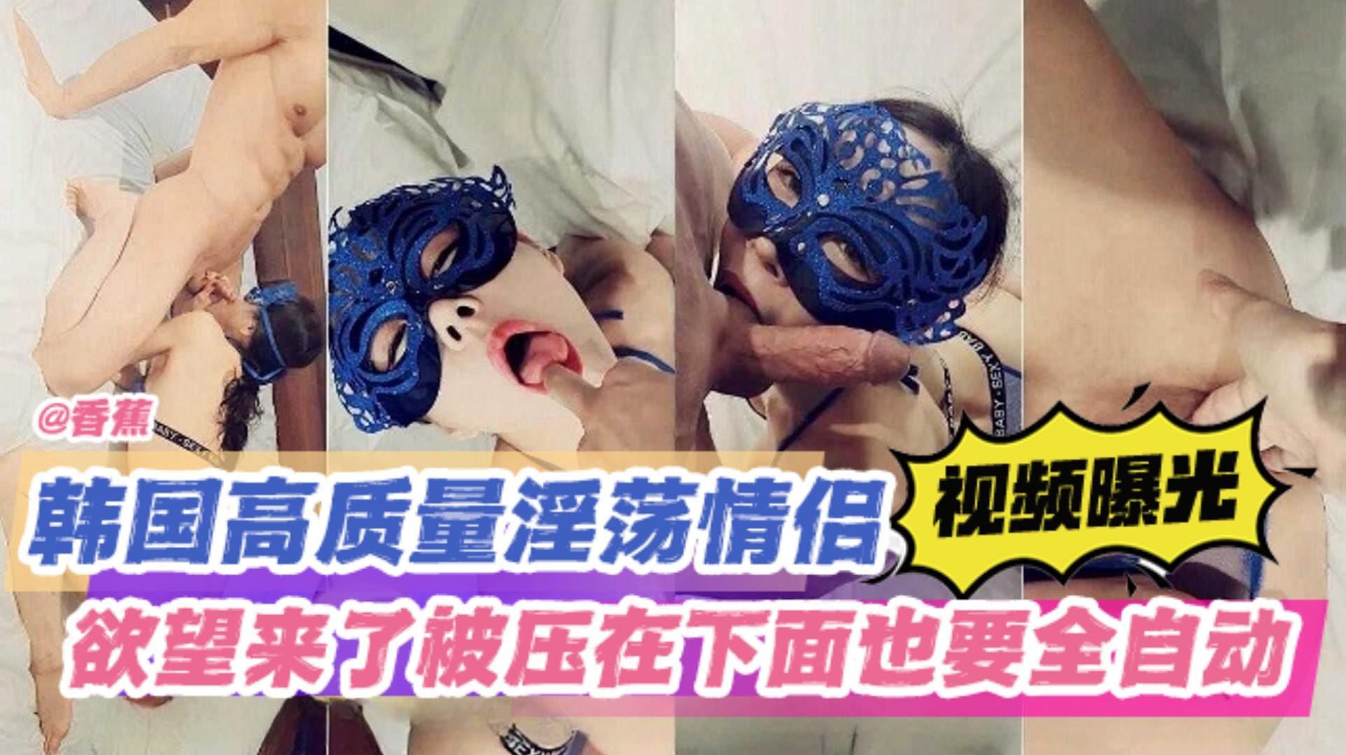 【高质量原创-韩国极品淫荡情侣】视频曝光，欲望来了被压在下面也要全自动