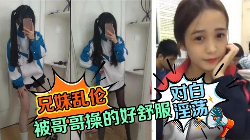 兄妹乱伦-对白淫荡想要哥哥的鸡巴被哥哥操的哥哥好舒服