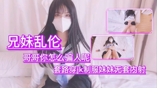 兄妹乱伦哥哥你怎么骗人呢套路穿jk制服妹妹无套内射