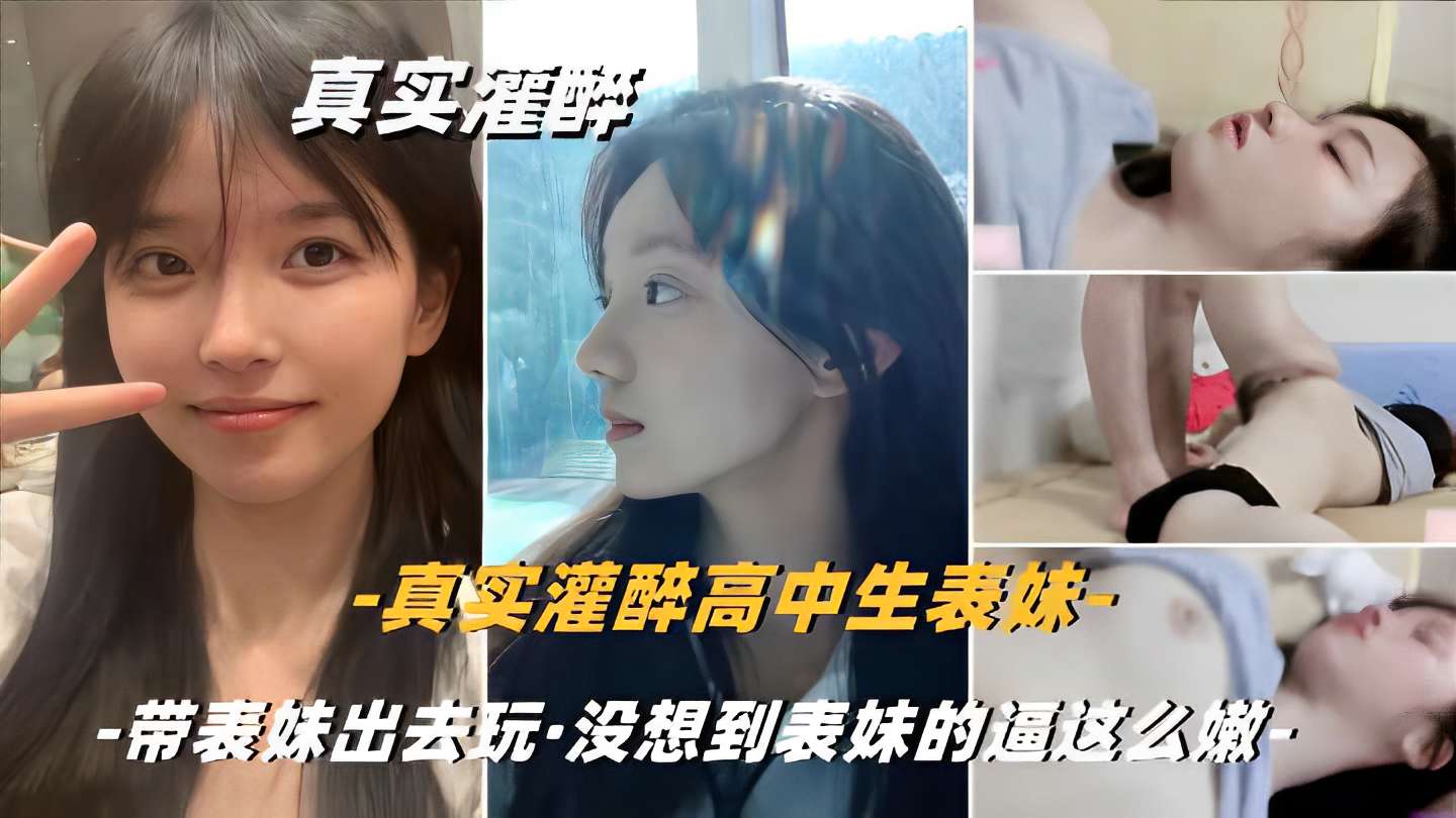 真实灌醉高中生表妹，带表妹出去玩·没想到表妹的逼这么嫩
