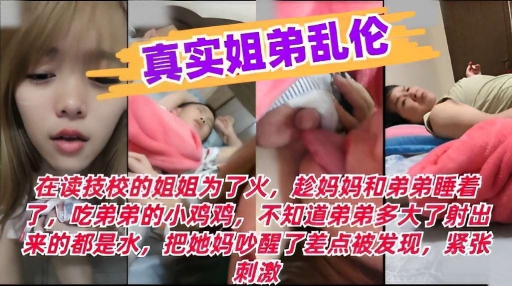 真实姐弟乱伦在读技校的姐姐为了火趁妈妈和弟弟睡着了吃弟弟的小鸡鸡