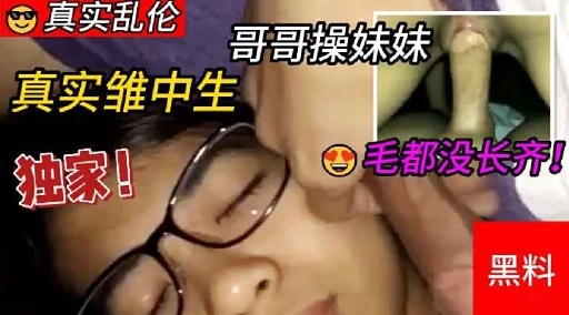 真实乱伦哥哥操妹妹真实雏中生独家! 毛都没长齐!
