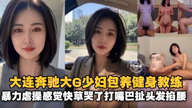 大连奔驰大G饥渴富婆少妇包养健壮健身教练，暴力虐操感觉都快被草哭了还带调教：扇耳光扯头发掐腰输出