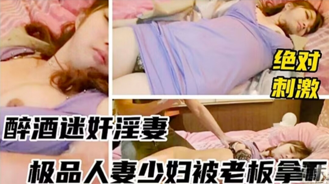 【迷奸淫妻】醉酒迷奸人妻，极品少妇被老板拿下