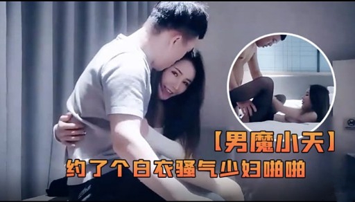 【男魔小天】约了个自衣骚气少妇啪啪