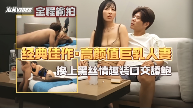 【全程偷拍】调教玩弄高颜值巨乳人妻