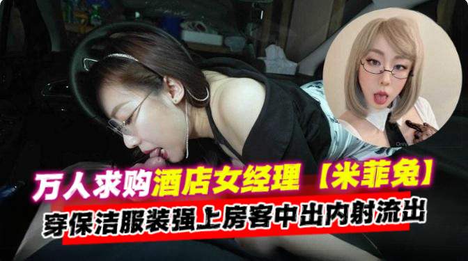 万人求购酒店女经理‘米菲兔’穿上保洁服装强上房客中出内射流出