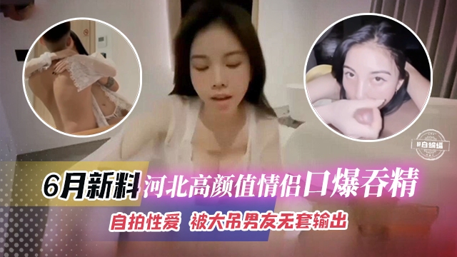 六月最新黑料-河北高颜值情侣口爆吞精，自拍性爱 被大屌男无套输出