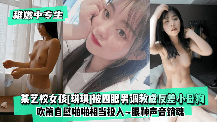 某艺校女孩【琪琪】被四眼男调教成反差母狗 吹箫自慰啪啪相当投入