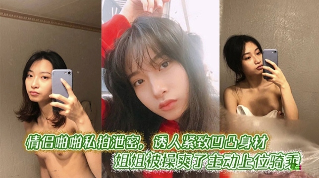 情侣啪啪私拍泄密，诱人紧致凹凸身材 姐姐被操爽翻了主动上位骑乘
