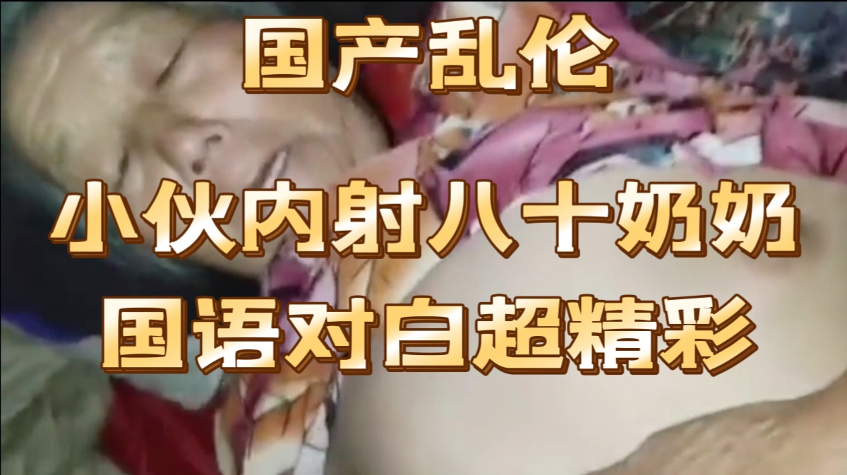 【国产乱伦】小伙内射八十奶奶国语对白超精彩